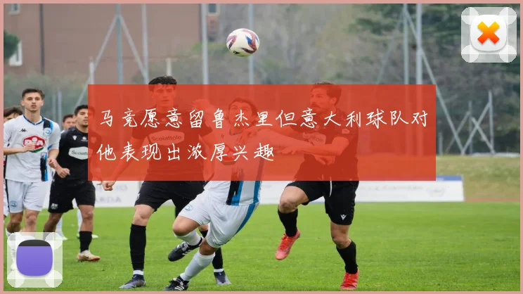 马竞愿意留鲁杰里但意大利球队对他表现出浓厚兴趣