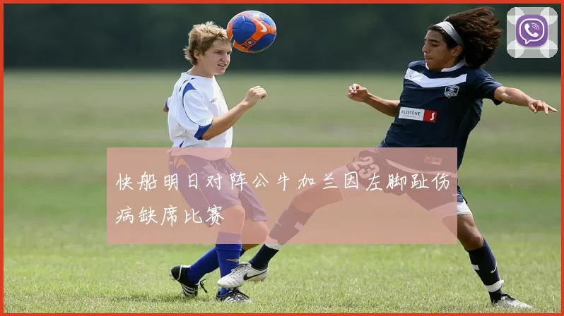 快船明日对阵公牛加兰因左脚趾伤病缺席比赛