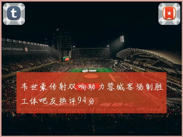 韦世豪传射双响助力蓉城客场制胜工体吧友热评94分
