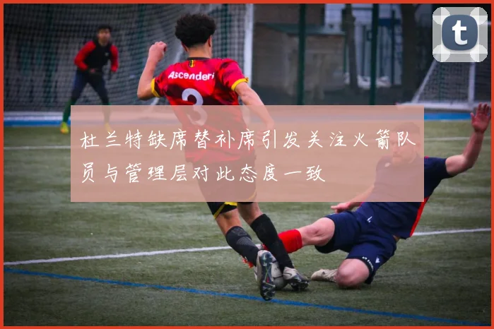 杜兰特缺席替补席引发关注火箭队员与管理层对此态度一致