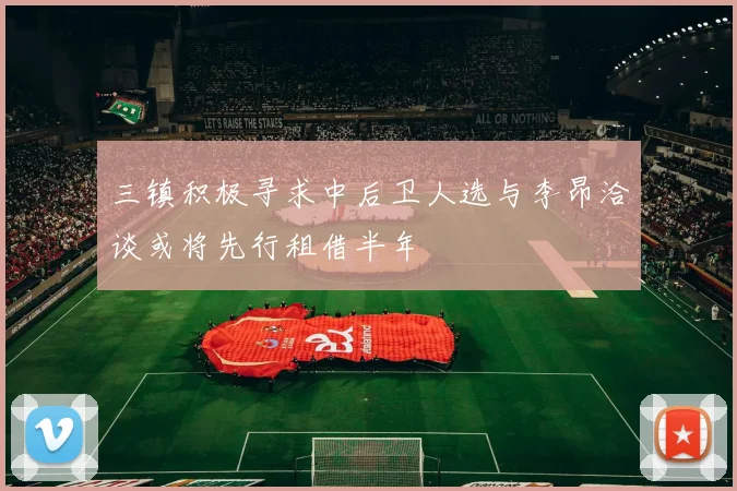 三镇积极寻求中后卫人选与李昂洽谈或将先行租借半年
