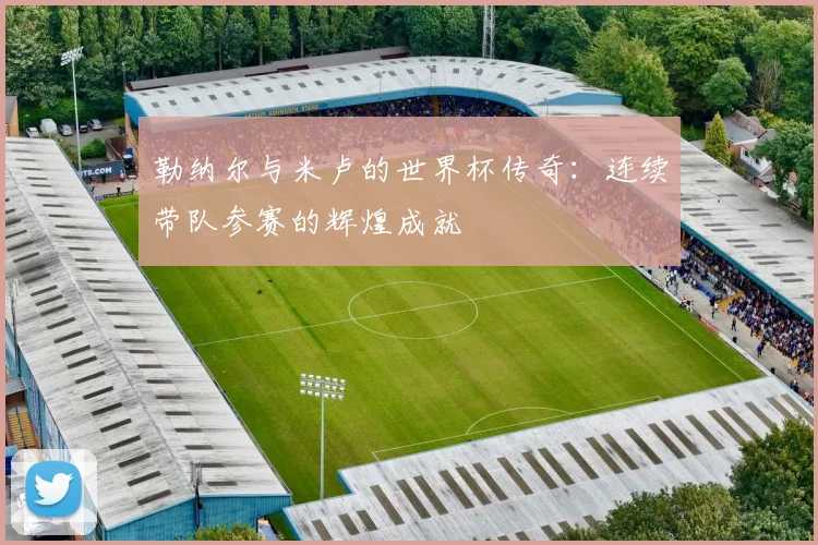 勒纳尔与米卢的世界杯传奇：连续带队参赛的辉煌成就