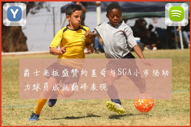 爵士老板盛赞约基奇与SGA小市场助力球员成就巅峰表现
