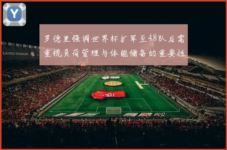 罗德里强调世界杯扩军至48队后需重视负荷管理与体能储备的重要性
