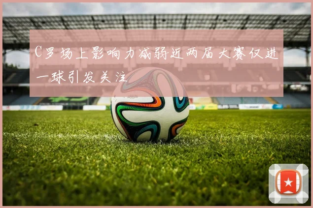 C罗场上影响力减弱近两届大赛仅进一球引发关注