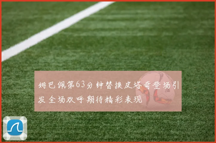 姆巴佩第63分钟替换皮塔奇登场引发全场欢呼期待精彩表现