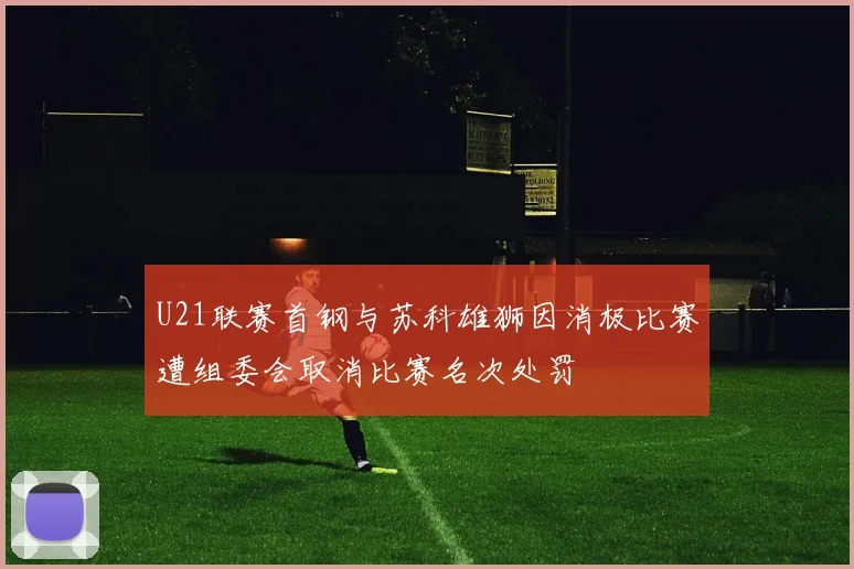 U21联赛首钢与苏科雄狮因消极比赛遭组委会取消比赛名次处罚