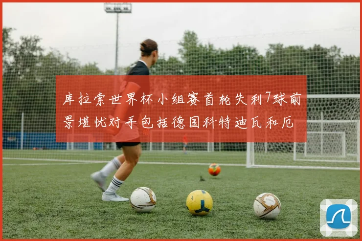 库拉索世界杯小组赛首轮失利7球前景堪忧对手包括德国科特迪瓦和厄瓜多尔