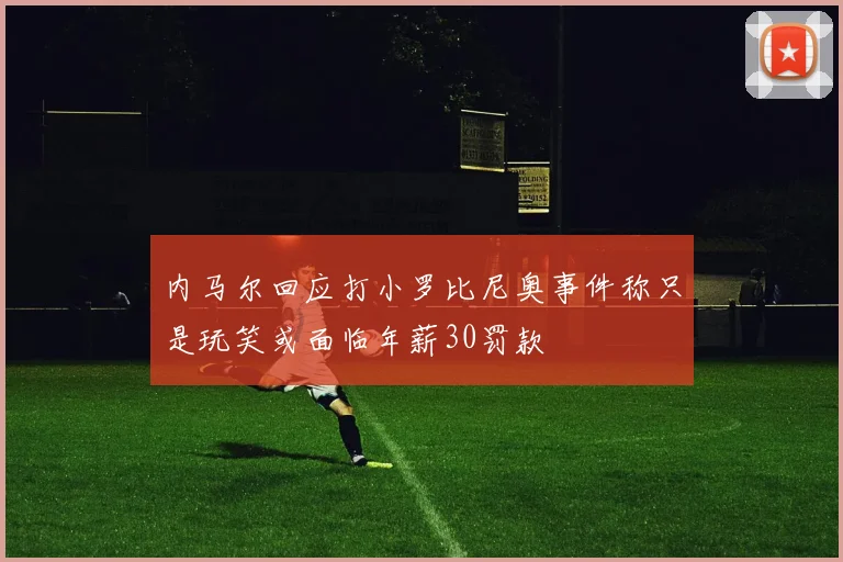 内马尔回应打小罗比尼奥事件称只是玩笑或面临年薪30罚款