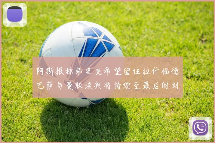 阿斯报称弗里克希望留住拉什福德巴萨与曼联谈判将持续至最后时刻