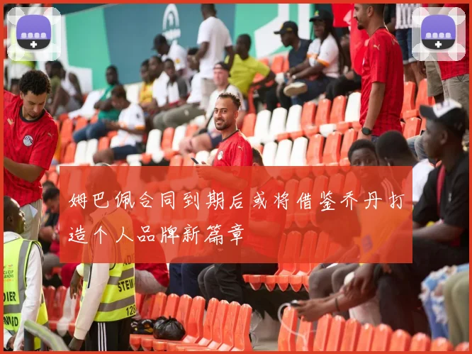 姆巴佩合同到期后或将借鉴乔丹打造个人品牌新篇章
