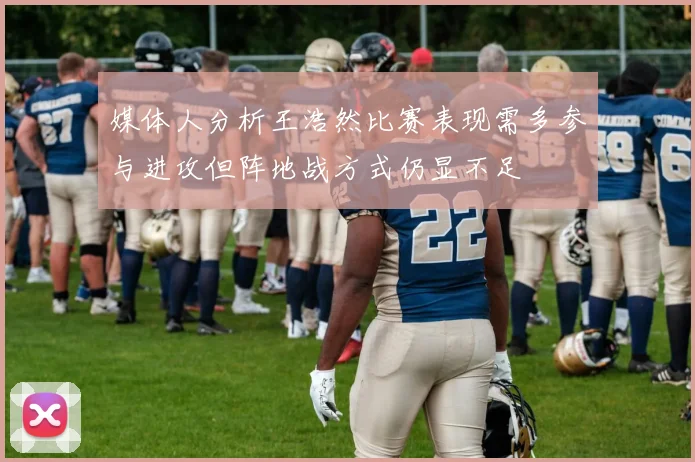媒体人分析王浩然比赛表现需多参与进攻但阵地战方式仍显不足