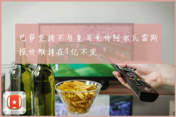 巴萨坚持不与皇马竞价阿尔瓦雷斯报价维持在1亿不变