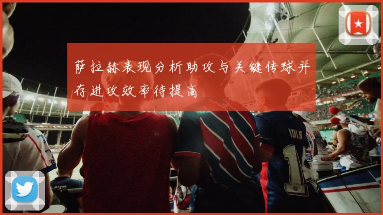 萨拉赫表现分析助攻与关键传球并存进攻效率待提高