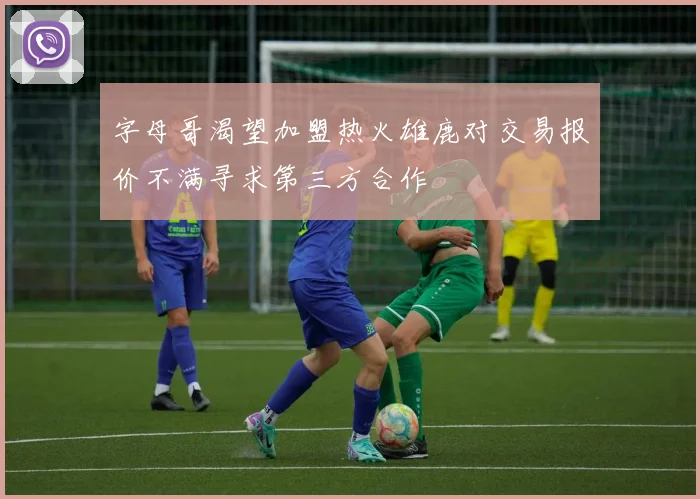 字母哥渴望加盟热火雄鹿对交易报价不满寻求第三方合作