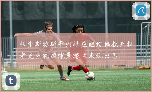 帕金斯称斯普利特应继续执教开拓者充分挖掘球员潜力表现出色