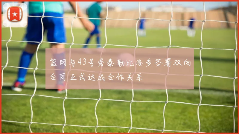篮网与43号秀泰勒比洛多签署双向合同正式达成合作关系