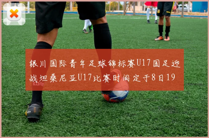 银川国际青年足球锦标赛U17国足迎战坦桑尼亚U17比赛时间定于8日19点35分