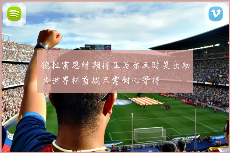 德拉富恩特期待亚马尔及时复出助力世界杯首战只需耐心等待
