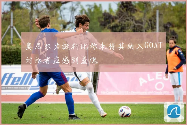 奥尼尔力挺科比称未将其纳入GOAT讨论者应感到羞愧