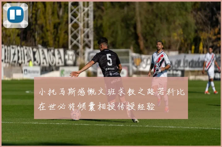 小托马斯感慨文班求教之路若科比在世必将倾囊相授传授经验