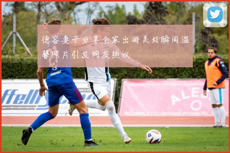 德容妻子分享全家出游美好瞬间温馨照片引发网友热议