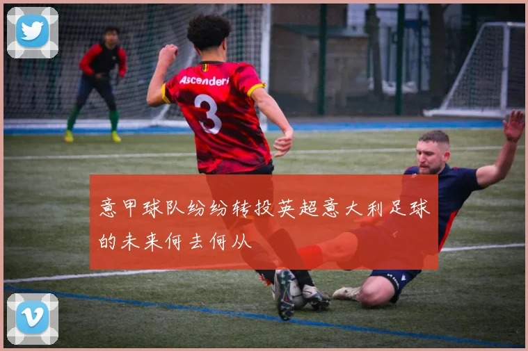 意甲球队纷纷转投英超意大利足球的未来何去何从