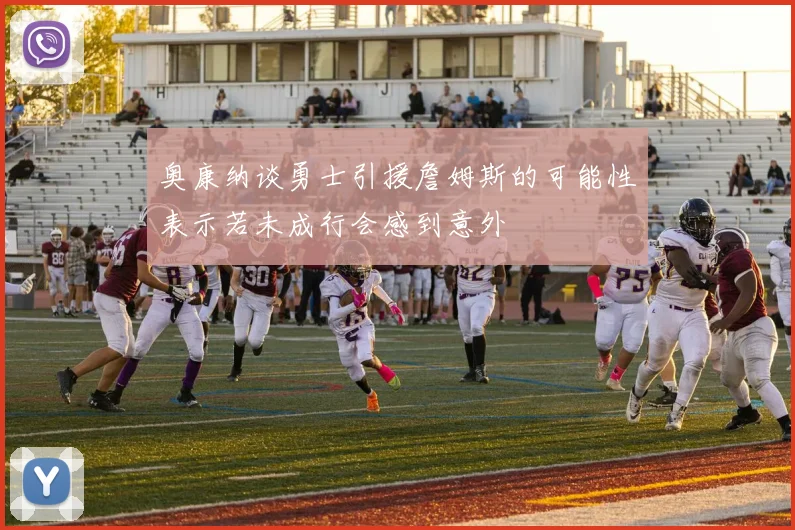 奥康纳谈勇士引援詹姆斯的可能性表示若未成行会感到意外