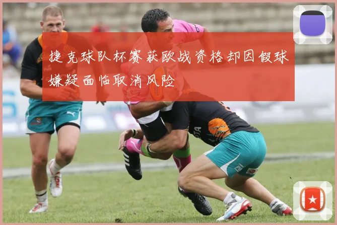 捷克球队杯赛获欧战资格却因假球嫌疑面临取消风险