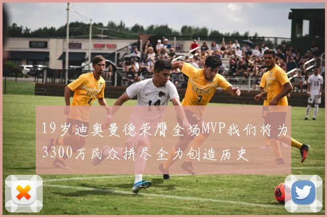 19岁迪奥曼德荣膺全场MVP我们将为3300万民众拼尽全力创造历史