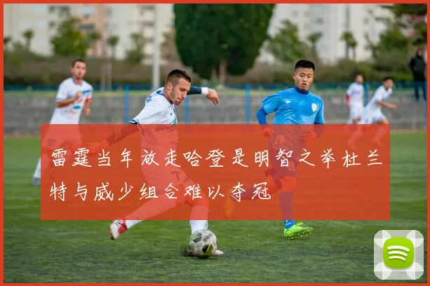 雷霆当年放走哈登是明智之举杜兰特与威少组合难以夺冠