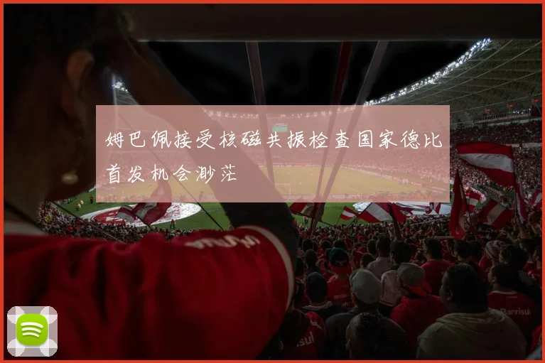 姆巴佩接受核磁共振检查国家德比首发机会渺茫