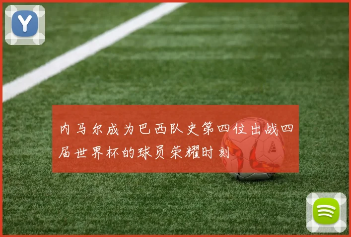 内马尔成为巴西队史第四位出战四届世界杯的球员荣耀时刻